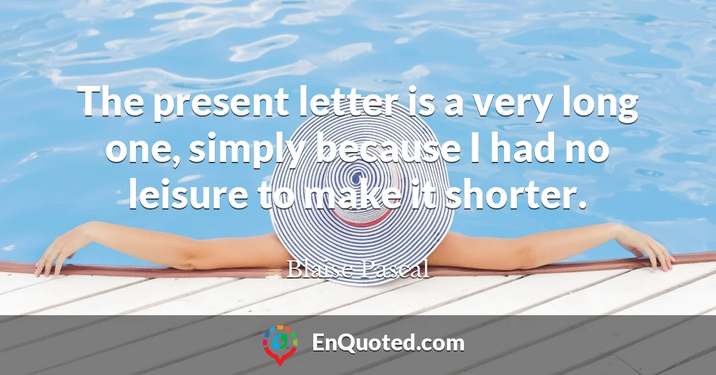 The present letter is a very long one, simply because I had no leisure to make it shorter.