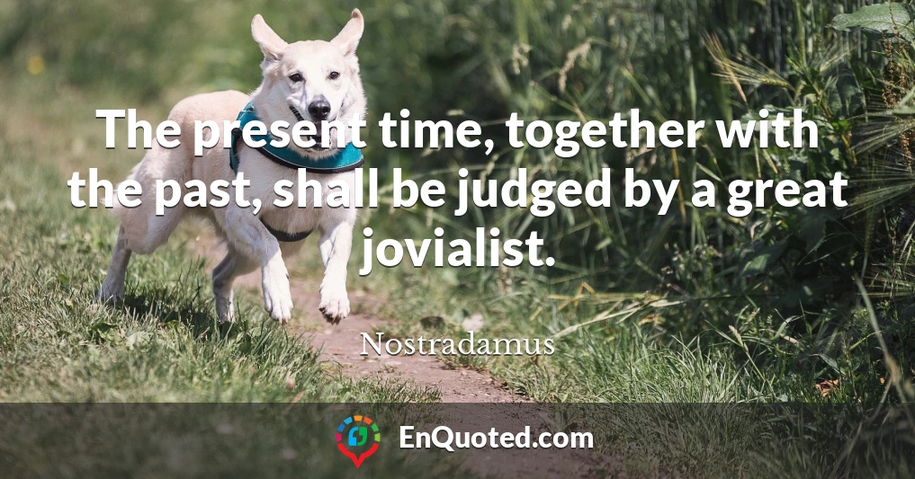 The present time, together with the past, shall be judged by a great jovialist.