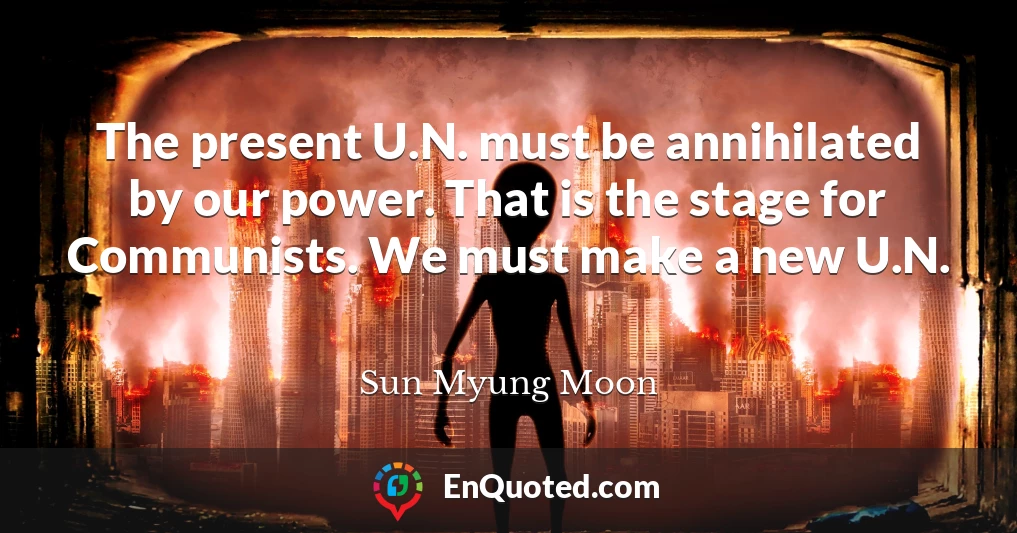 The present U.N. must be annihilated by our power. That is the stage for Communists. We must make a new U.N.