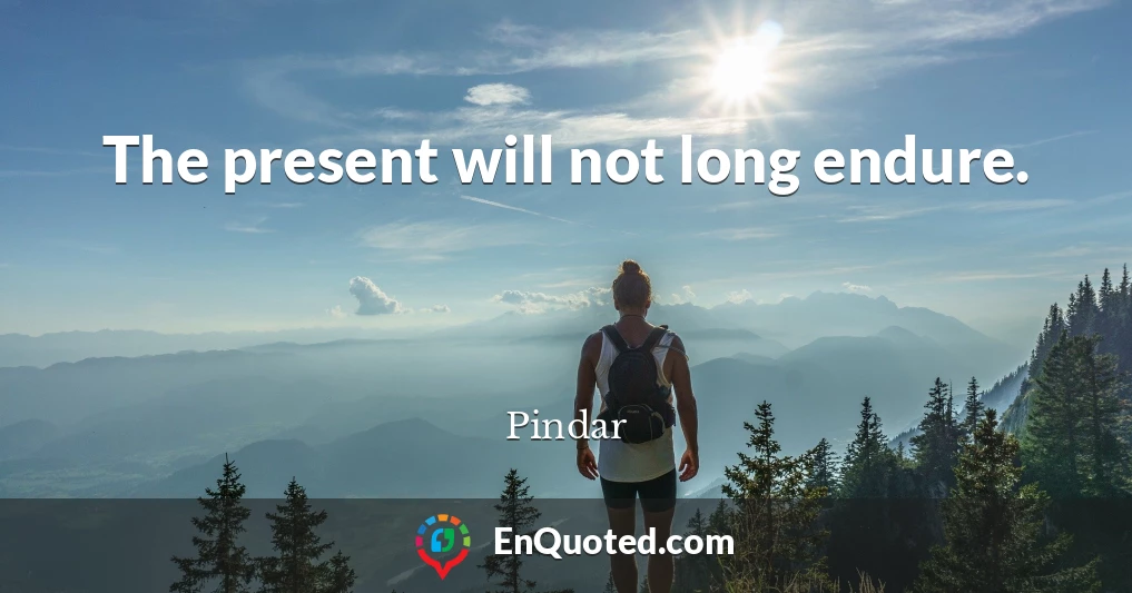 The present will not long endure.