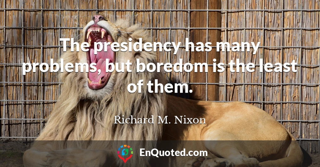 The presidency has many problems, but boredom is the least of them.