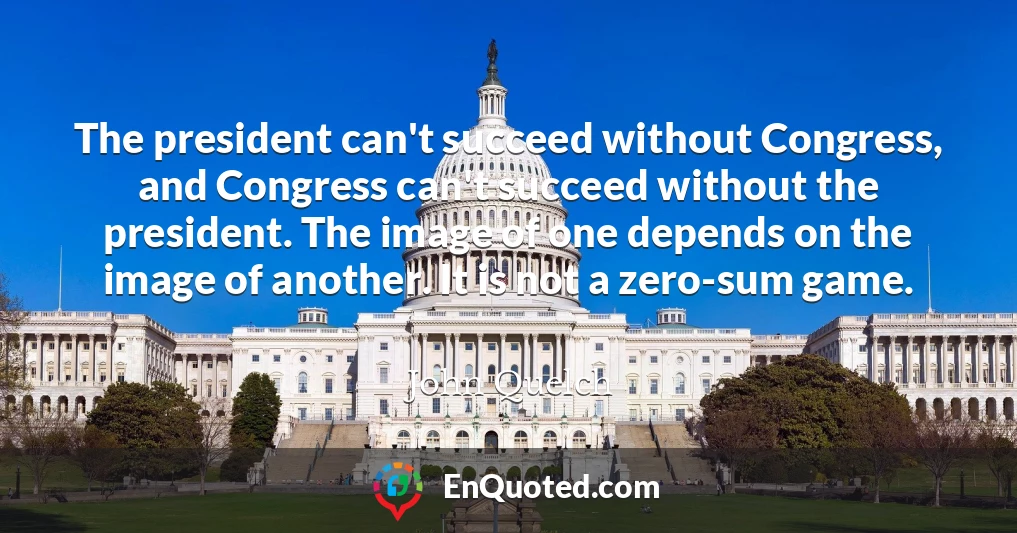The president can't succeed without Congress, and Congress can't succeed without the president. The image of one depends on the image of another. It is not a zero-sum game.