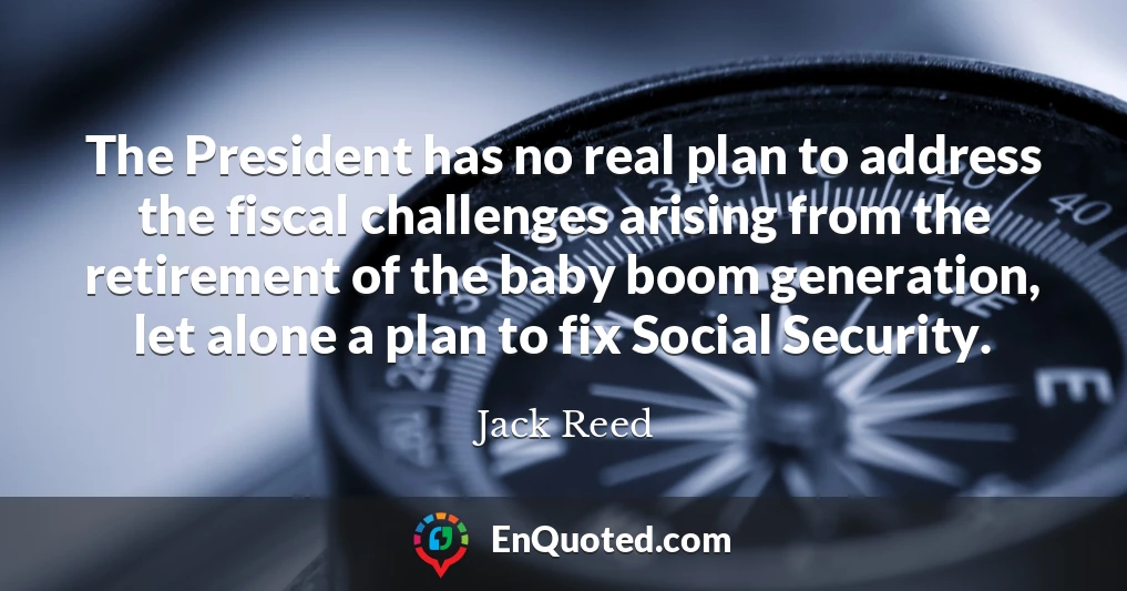 The President has no real plan to address the fiscal challenges arising from the retirement of the baby boom generation, let alone a plan to fix Social Security.