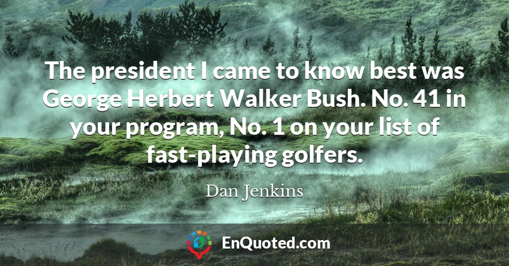 The president I came to know best was George Herbert Walker Bush. No. 41 in your program, No. 1 on your list of fast-playing golfers.