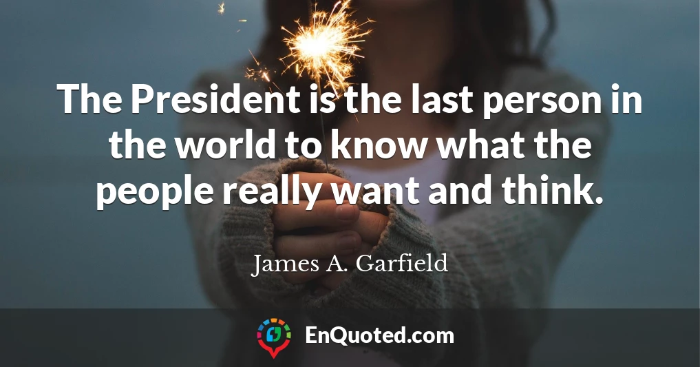 The President is the last person in the world to know what the people really want and think.
