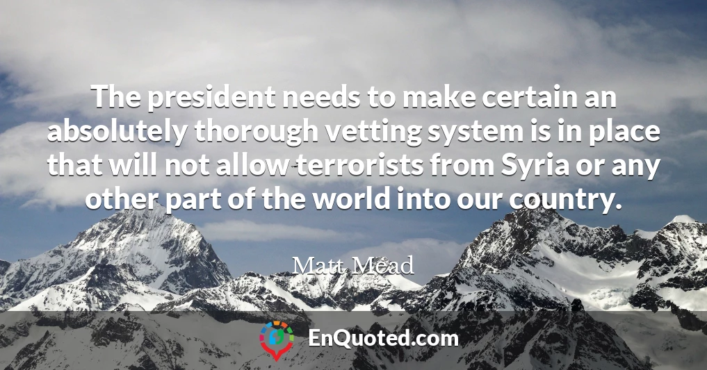 The president needs to make certain an absolutely thorough vetting system is in place that will not allow terrorists from Syria or any other part of the world into our country.