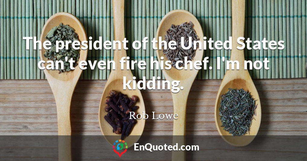 The president of the United States can't even fire his chef. I'm not kidding.