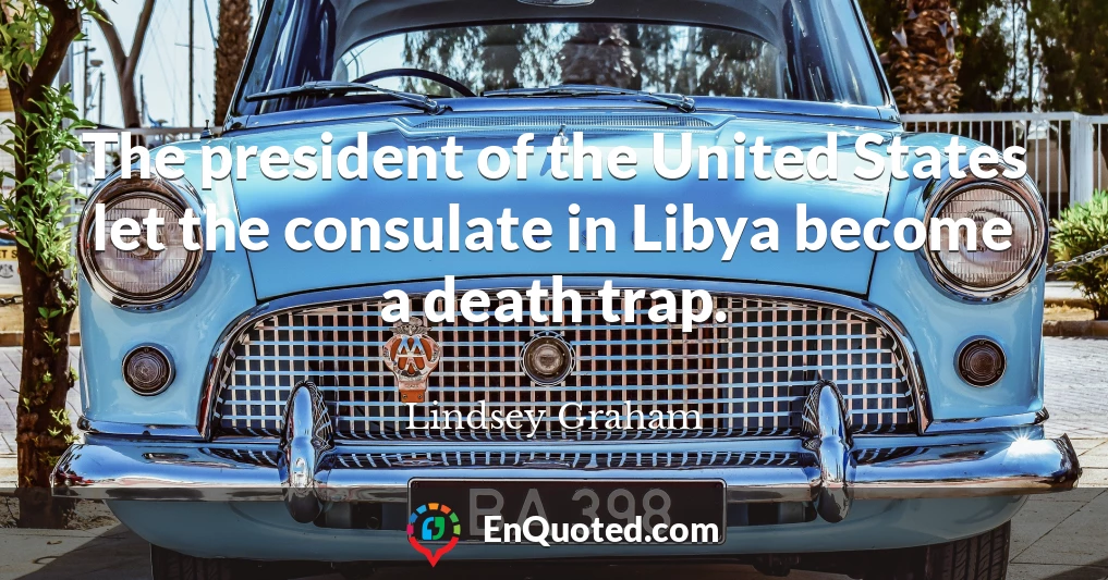 The president of the United States let the consulate in Libya become a death trap.