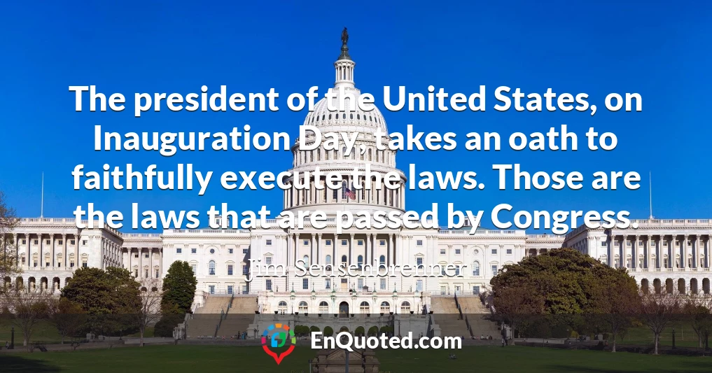 The president of the United States, on Inauguration Day, takes an oath to faithfully execute the laws. Those are the laws that are passed by Congress.