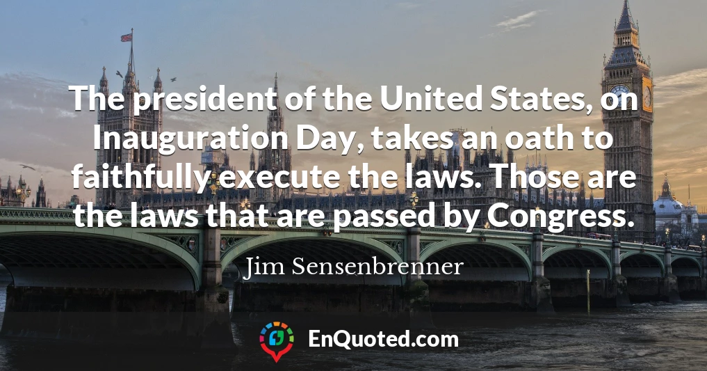 The president of the United States, on Inauguration Day, takes an oath to faithfully execute the laws. Those are the laws that are passed by Congress.