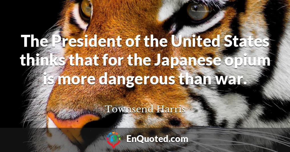 The President of the United States thinks that for the Japanese opium is more dangerous than war.