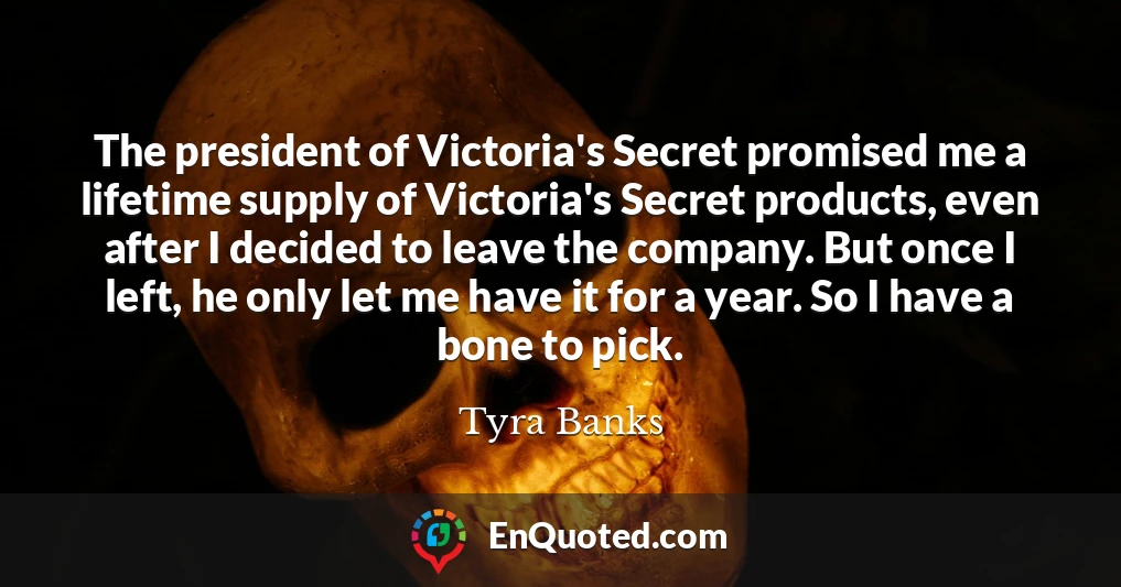 The president of Victoria's Secret promised me a lifetime supply of Victoria's Secret products, even after I decided to leave the company. But once I left, he only let me have it for a year. So I have a bone to pick.