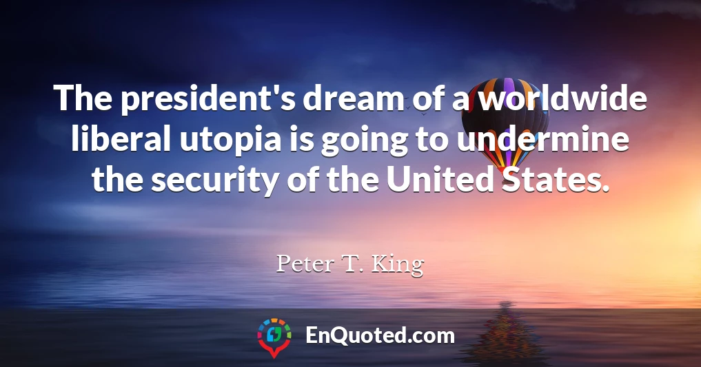 The president's dream of a worldwide liberal utopia is going to undermine the security of the United States.