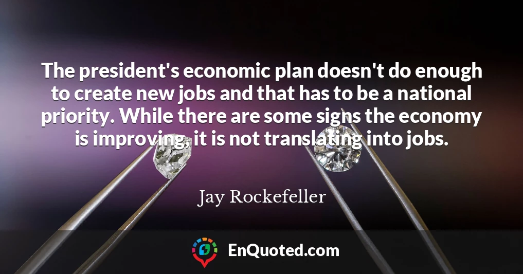 The president's economic plan doesn't do enough to create new jobs and that has to be a national priority. While there are some signs the economy is improving, it is not translating into jobs.