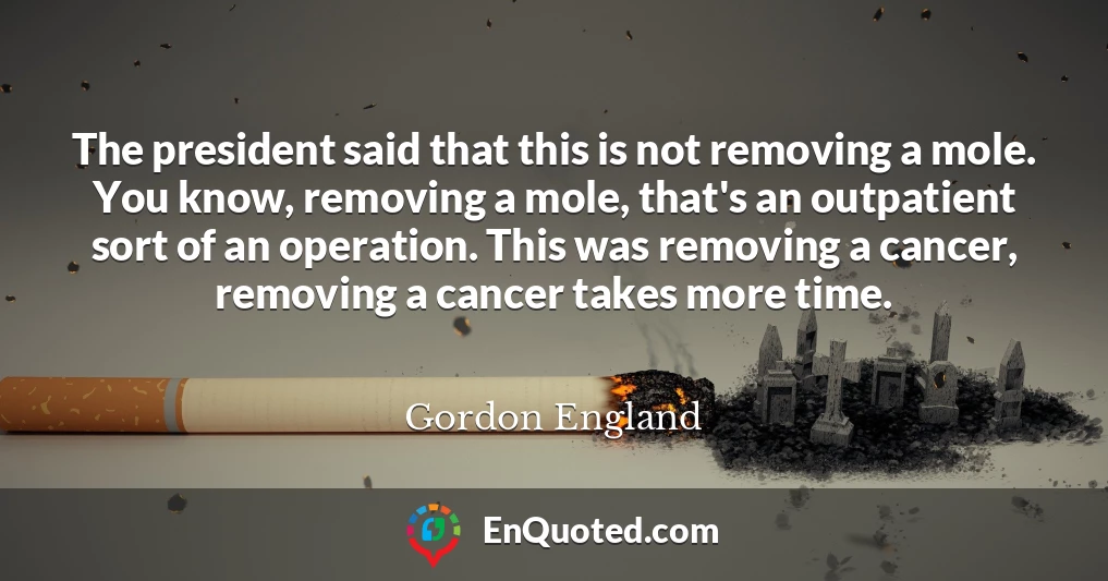 The president said that this is not removing a mole. You know, removing a mole, that's an outpatient sort of an operation. This was removing a cancer, removing a cancer takes more time.