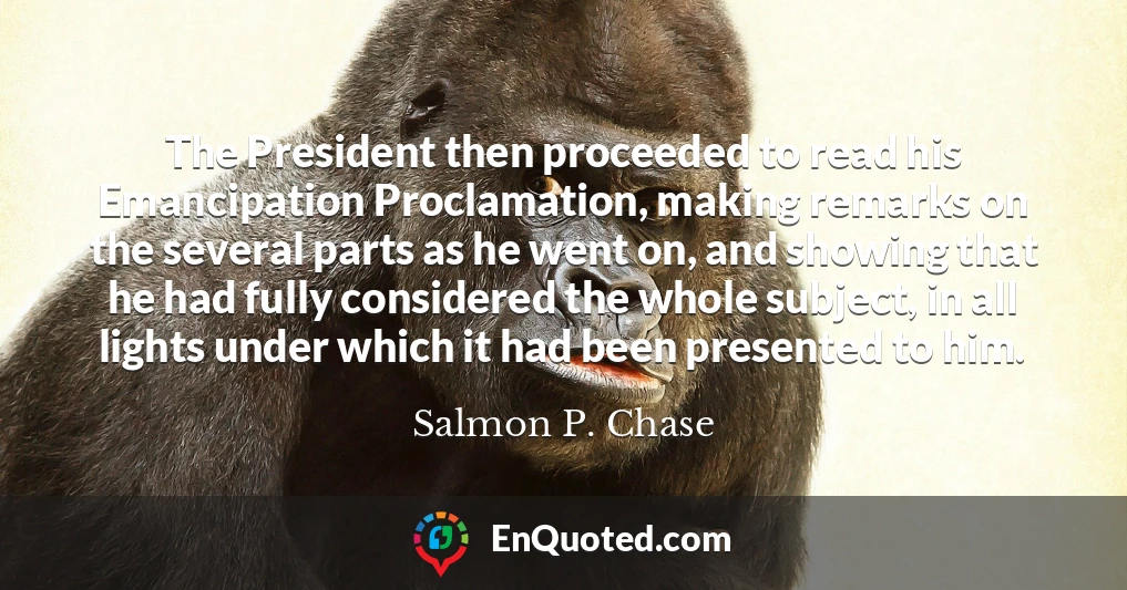 The President then proceeded to read his Emancipation Proclamation, making remarks on the several parts as he went on, and showing that he had fully considered the whole subject, in all lights under which it had been presented to him.