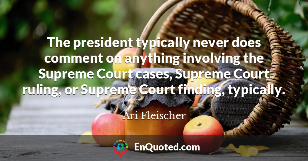 The president typically never does comment on anything involving the Supreme Court cases, Supreme Court ruling, or Supreme Court finding, typically.