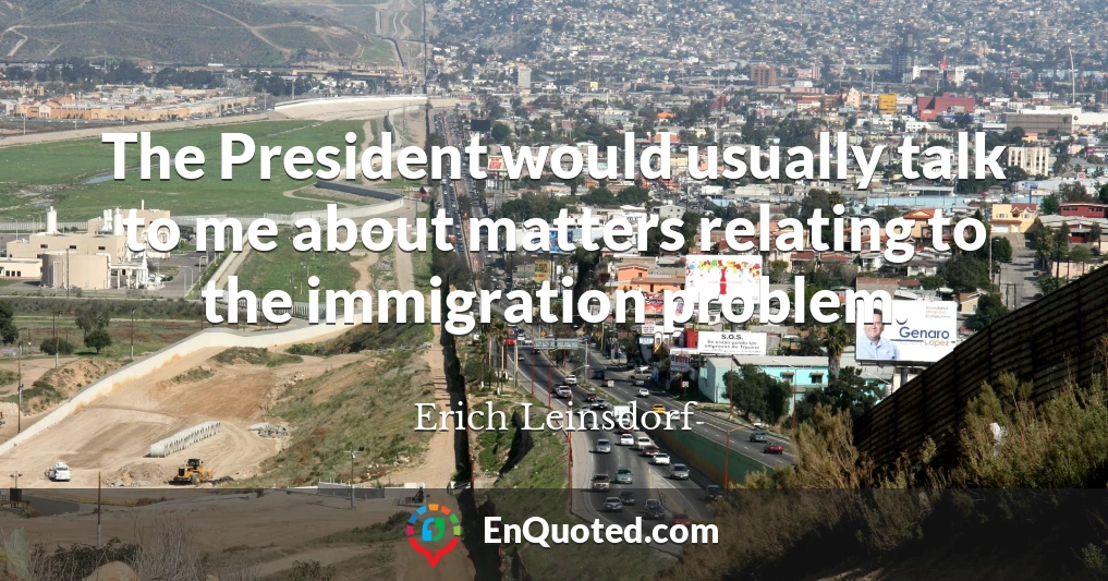 The President would usually talk to me about matters relating to the immigration problem.
