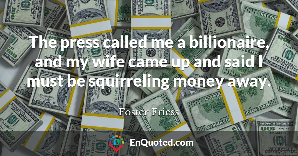 The press called me a billionaire, and my wife came up and said I must be squirreling money away.