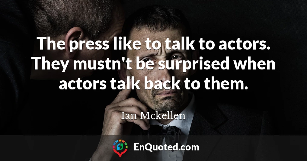 The press like to talk to actors. They mustn't be surprised when actors talk back to them.