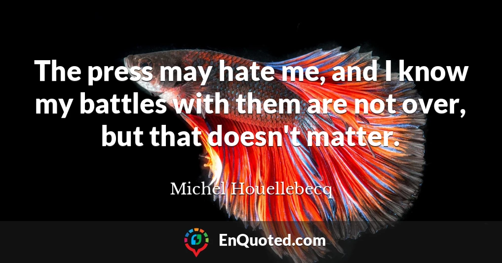 The press may hate me, and I know my battles with them are not over, but that doesn't matter.