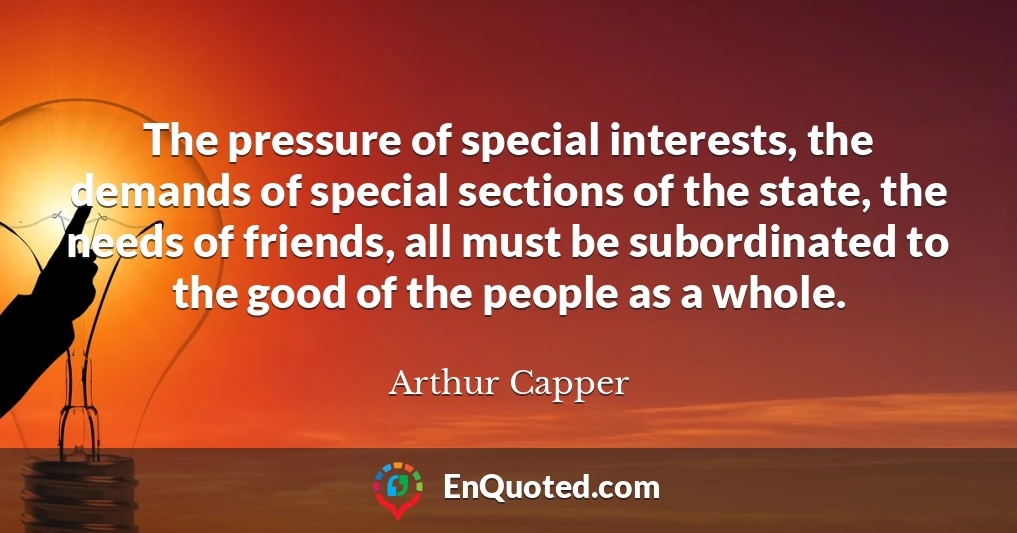 The pressure of special interests, the demands of special sections of the state, the needs of friends, all must be subordinated to the good of the people as a whole.