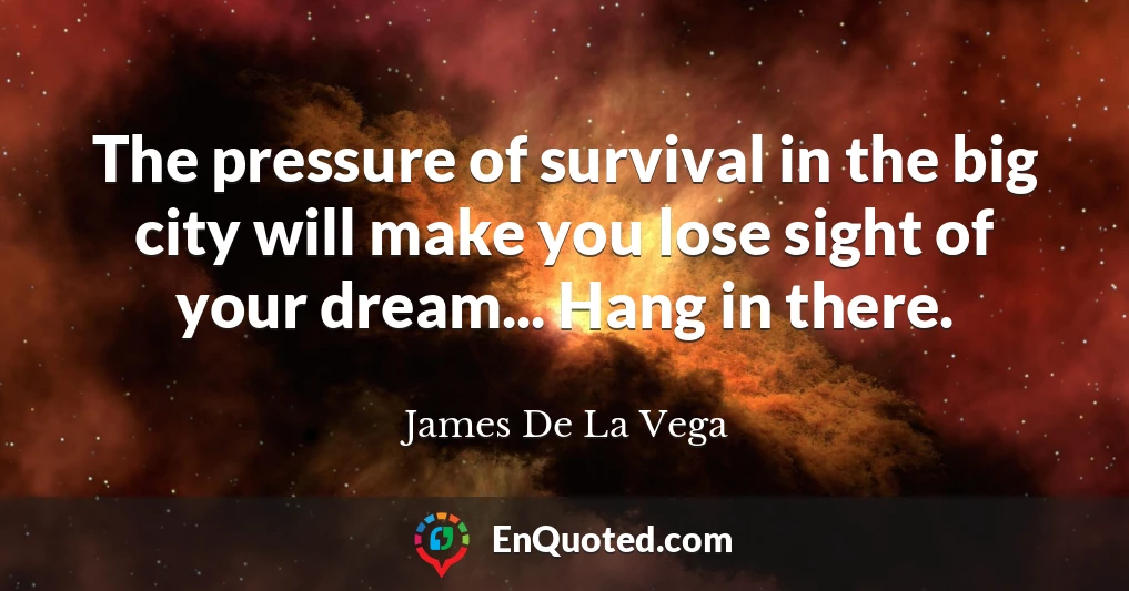 The pressure of survival in the big city will make you lose sight of your dream... Hang in there.