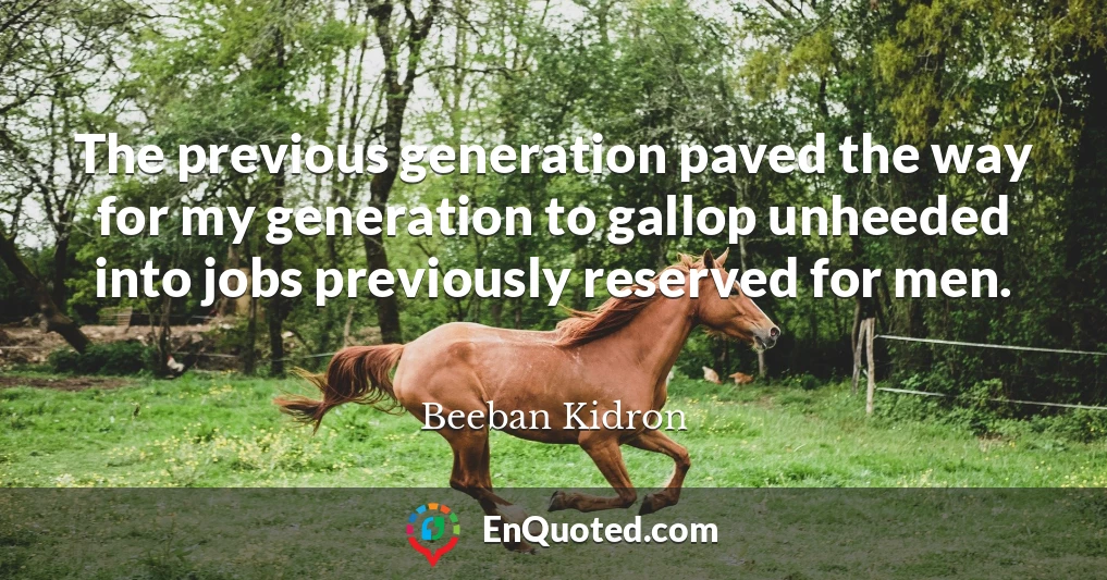 The previous generation paved the way for my generation to gallop unheeded into jobs previously reserved for men.