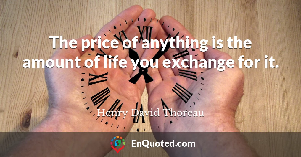 The price of anything is the amount of life you exchange for it.