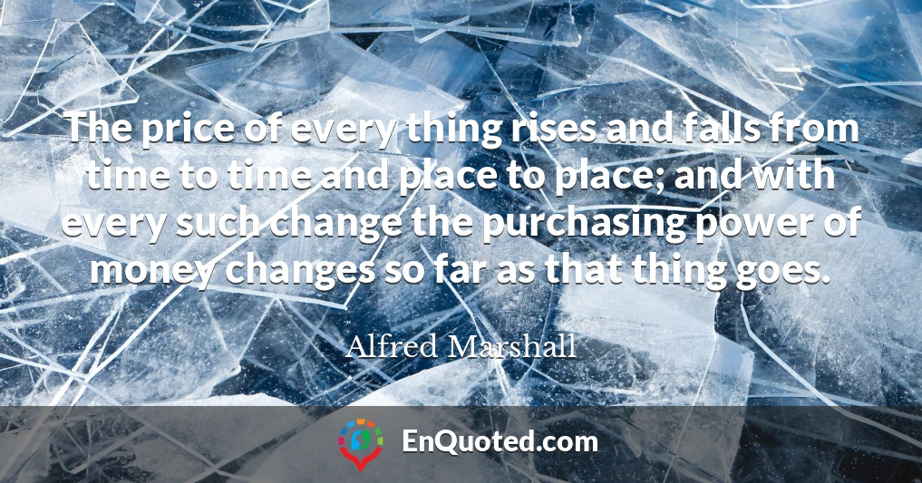 The price of every thing rises and falls from time to time and place to place; and with every such change the purchasing power of money changes so far as that thing goes.