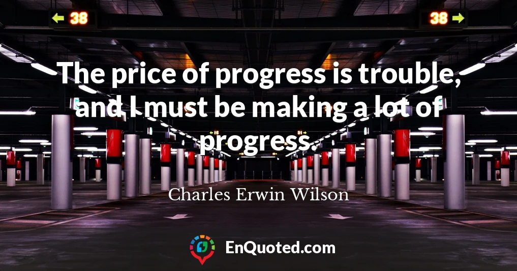 The price of progress is trouble, and I must be making a lot of progress.