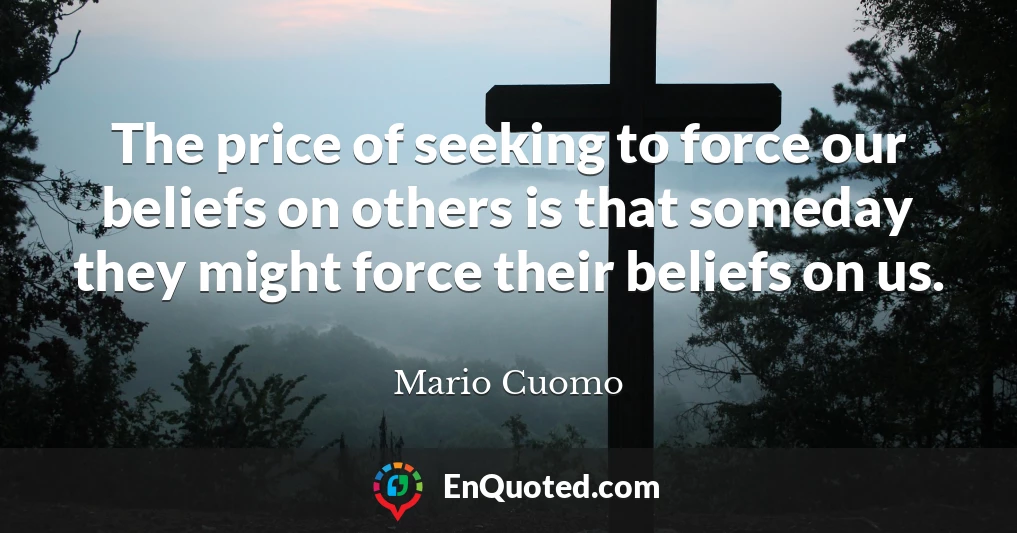 The price of seeking to force our beliefs on others is that someday they might force their beliefs on us.