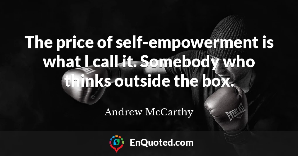 The price of self-empowerment is what I call it. Somebody who thinks outside the box.