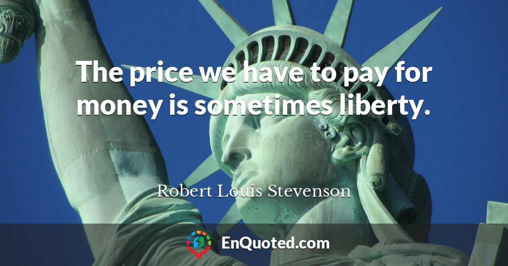 The price we have to pay for money is sometimes liberty.