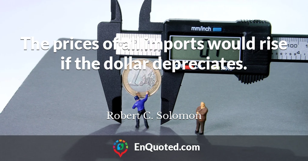 The prices of all imports would rise if the dollar depreciates.