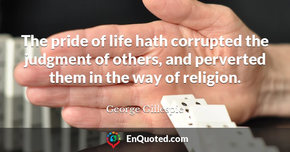 The pride of life hath corrupted the judgment of others, and perverted them in the way of religion.