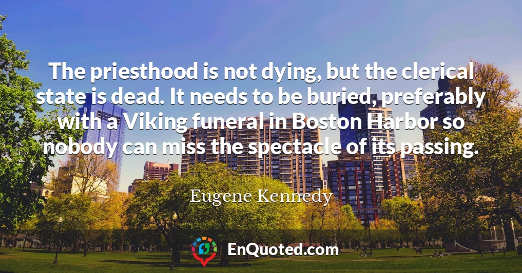 The priesthood is not dying, but the clerical state is dead. It needs to be buried, preferably with a Viking funeral in Boston Harbor so nobody can miss the spectacle of its passing.