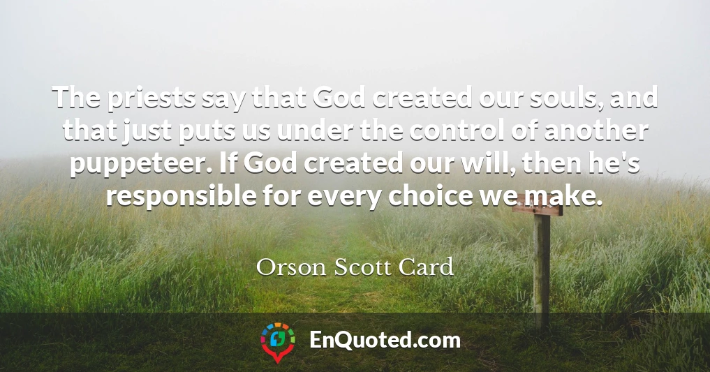 The priests say that God created our souls, and that just puts us under the control of another puppeteer. If God created our will, then he's responsible for every choice we make.