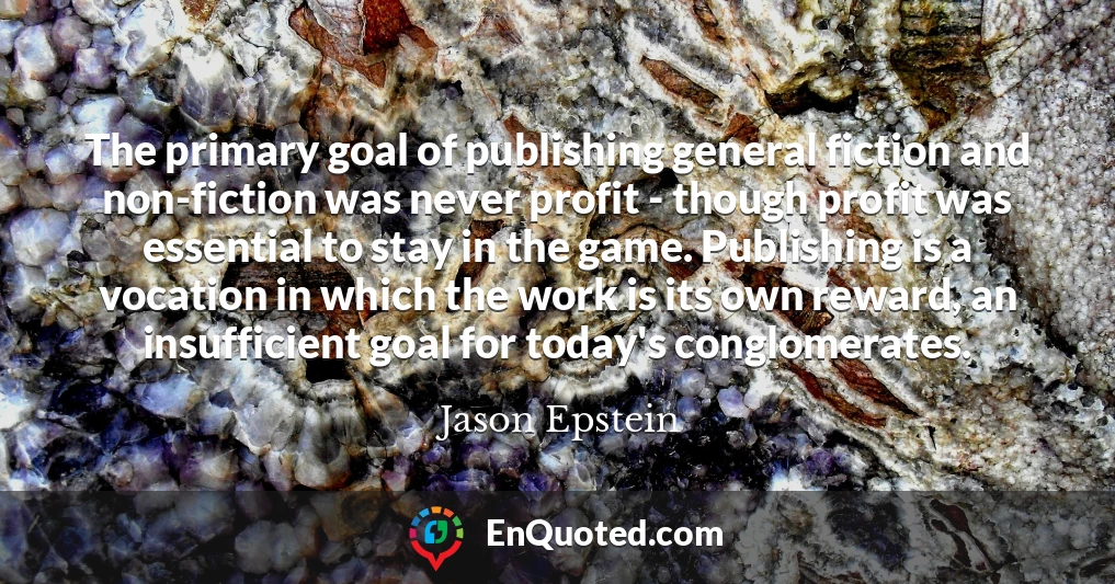 The primary goal of publishing general fiction and non-fiction was never profit - though profit was essential to stay in the game. Publishing is a vocation in which the work is its own reward, an insufficient goal for today's conglomerates.
