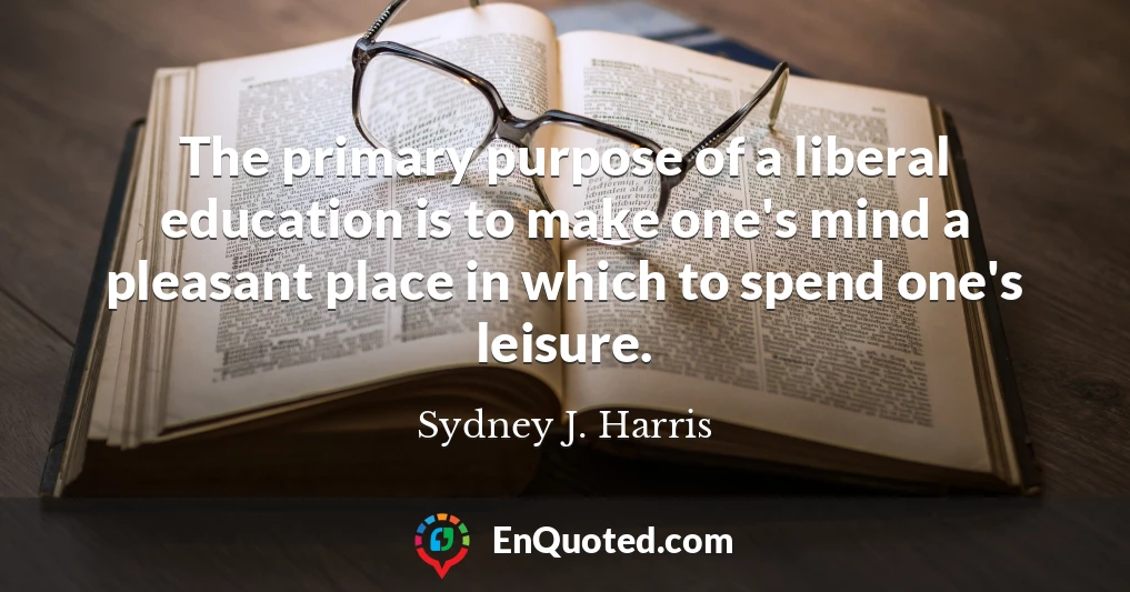 The primary purpose of a liberal education is to make one's mind a pleasant place in which to spend one's leisure.