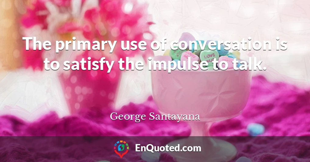 The primary use of conversation is to satisfy the impulse to talk.