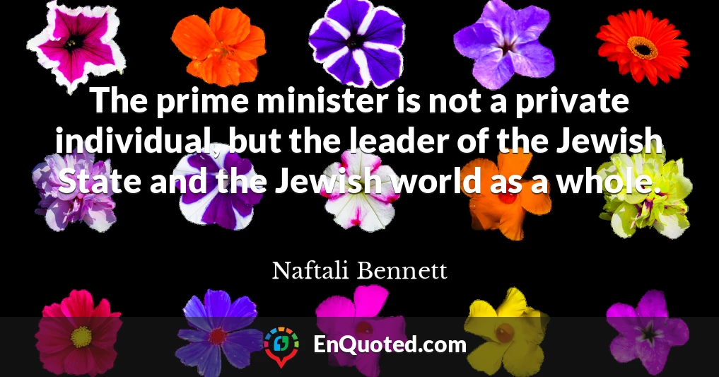 The prime minister is not a private individual, but the leader of the Jewish State and the Jewish world as a whole.