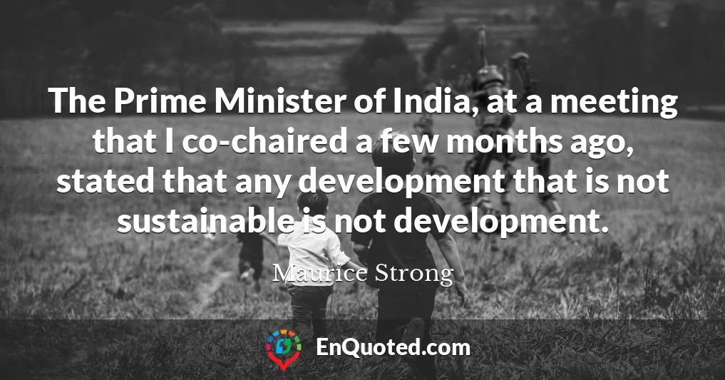The Prime Minister of India, at a meeting that I co-chaired a few months ago, stated that any development that is not sustainable is not development.