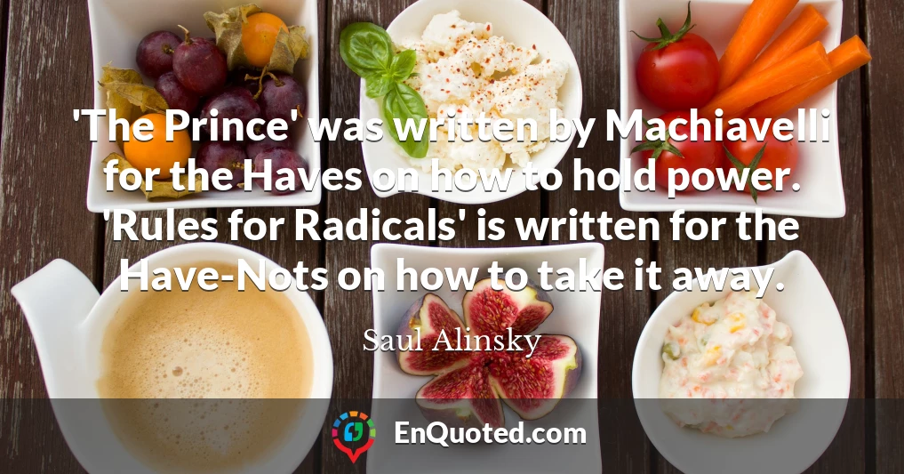 'The Prince' was written by Machiavelli for the Haves on how to hold power. 'Rules for Radicals' is written for the Have-Nots on how to take it away.
