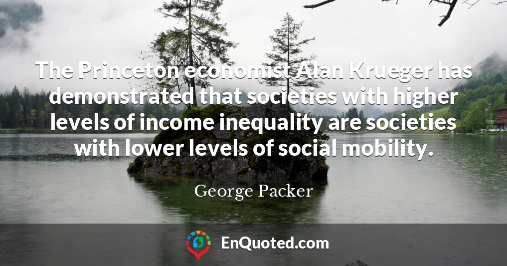 The Princeton economist Alan Krueger has demonstrated that societies with higher levels of income inequality are societies with lower levels of social mobility.