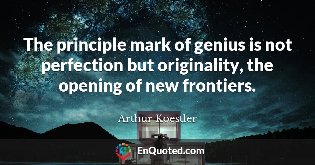 The principle mark of genius is not perfection but originality, the opening of new frontiers.