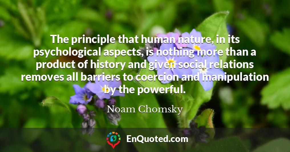 The principle that human nature, in its psychological aspects, is nothing more than a product of history and given social relations removes all barriers to coercion and manipulation by the powerful.