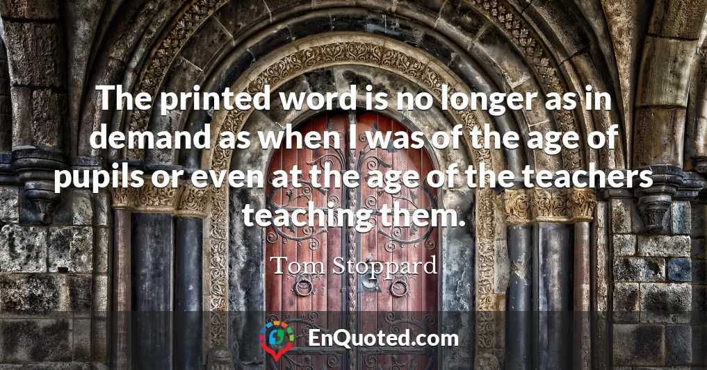 The printed word is no longer as in demand as when I was of the age of pupils or even at the age of the teachers teaching them.