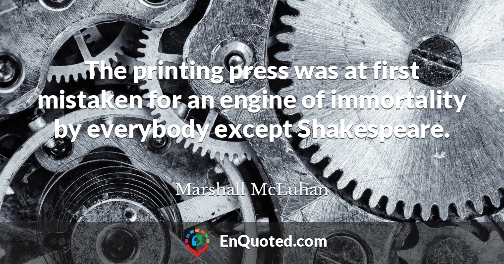 The printing press was at first mistaken for an engine of immortality by everybody except Shakespeare.