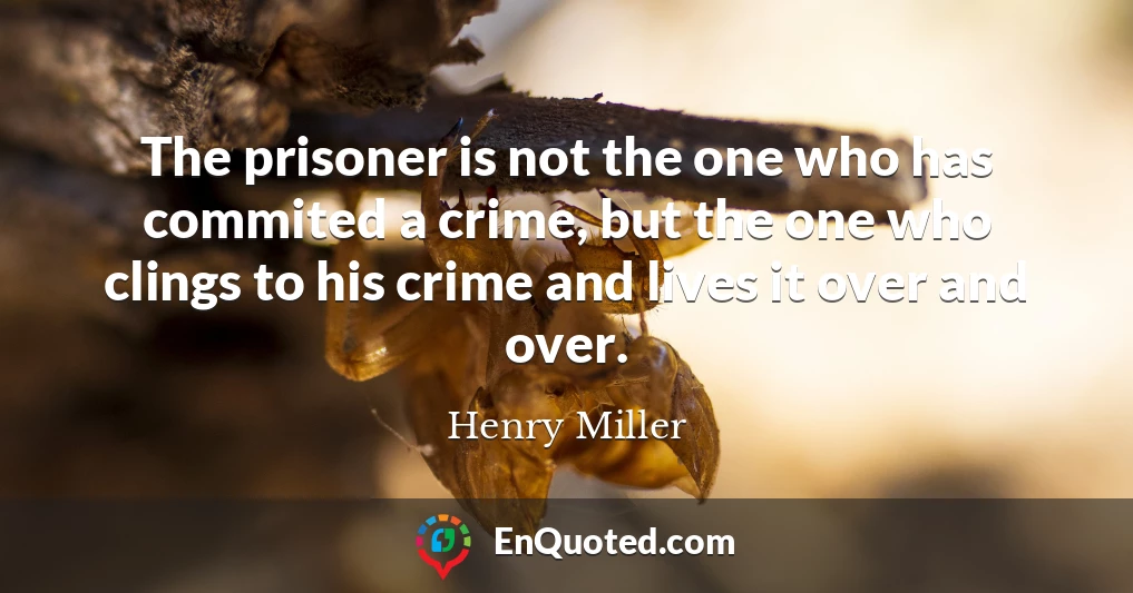 The prisoner is not the one who has commited a crime, but the one who clings to his crime and lives it over and over.